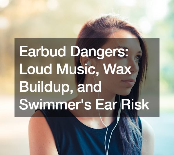 Earbud Dangers Loud Music, Wax Buildup, and Swimmers Ear Risk